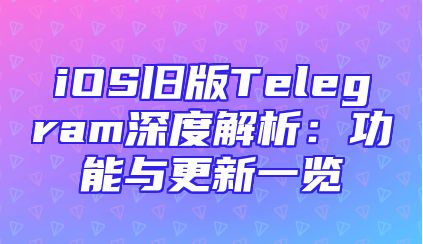 iOS旧版Telegram深度解析：功能与更新一览