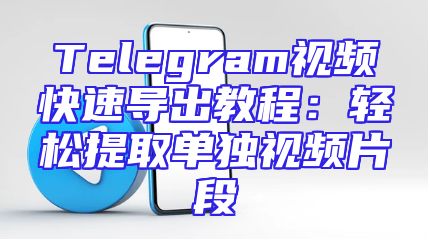 Telegram视频快速导出教程：轻松提取单独视频片段