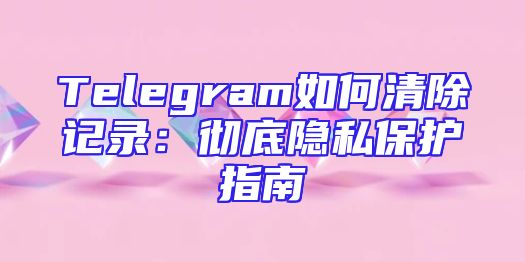 Telegram如何清除记录：彻底隐私保护指南