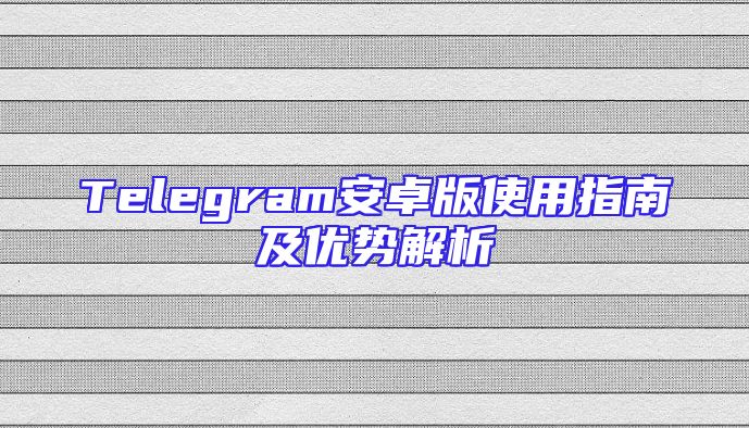 Telegram安卓版使用指南及优势解析