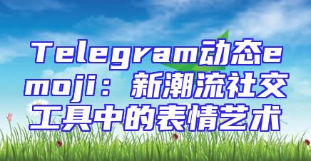 Telegram动态emoji：新潮流社交工具中的表情艺术