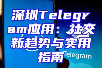 深圳Telegram应用：社交新趋势与实用指南