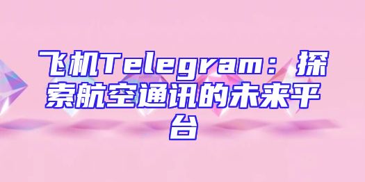 飞机Telegram：探索航空通讯的未来平台