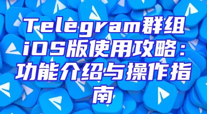 Telegram群组iOS版使用攻略：功能介绍与操作指南