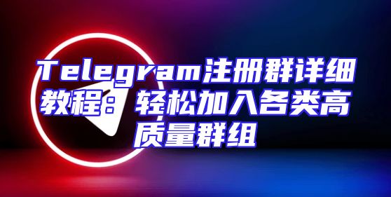 Telegram注册群详细教程：轻松加入各类高质量群组