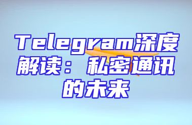 Telegram深度解读：私密通讯的未来