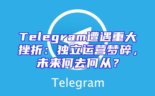 Telegram遭遇重大挫折：独立运营梦碎，未来何去何从？