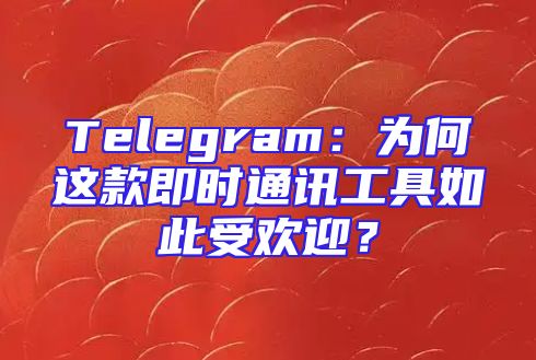 Telegram：为何这款即时通讯工具如此受欢迎？