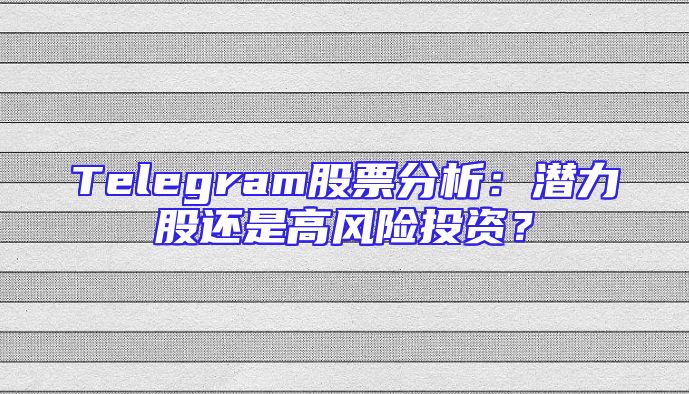 Telegram股票分析：潜力股还是高风险投资？