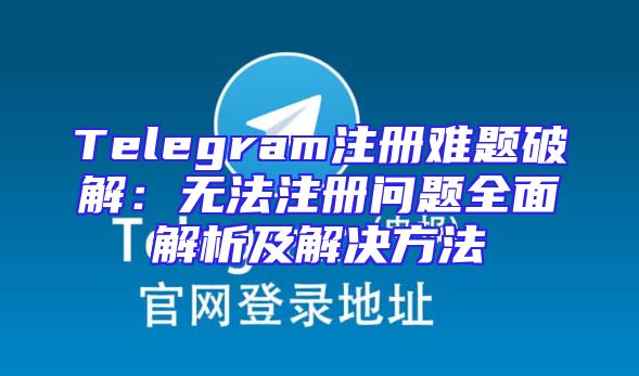 Telegram注册难题破解：无法注册问题全面解析及解决方法