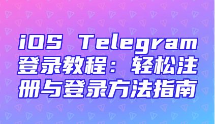 iOS Telegram登录教程：轻松注册与登录方法指南