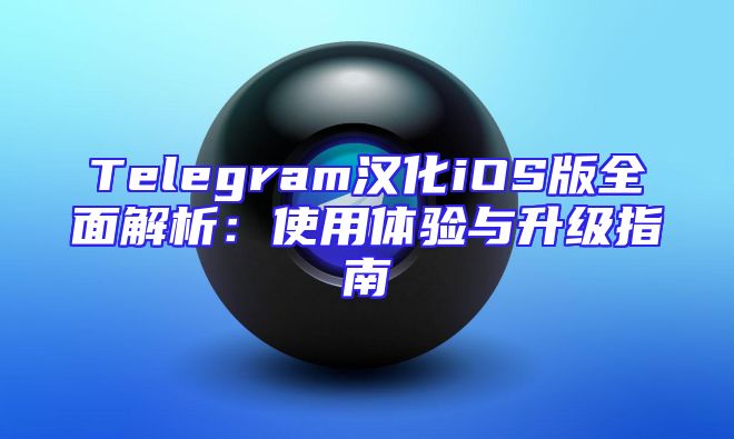 Telegram汉化iOS版全面解析：使用体验与升级指南