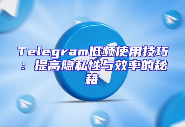 Telegram低频使用技巧：提高隐私性与效率的秘籍
