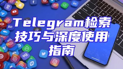 Telegram检索技巧与深度使用指南