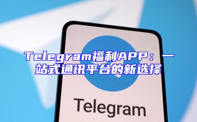 Telegram福利APP：一站式通讯平台的新选择