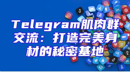Telegram肌肉群交流：打造完美身材的秘密基地