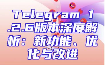 Telegram 1.2.6版本深度解析：新功能、优化与改进