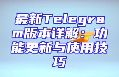 最新Telegram版本详解：功能更新与使用技巧