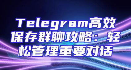 Telegram高效保存群聊攻略：轻松管理重要对话