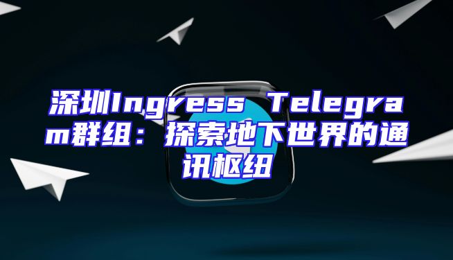 深圳Ingress Telegram群组：探索地下世界的通讯枢纽