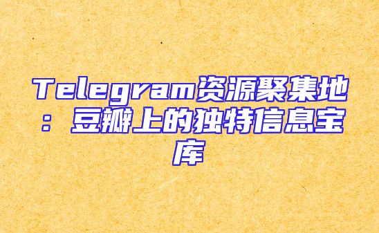 Telegram资源聚集地：豆瓣上的独特信息宝库
