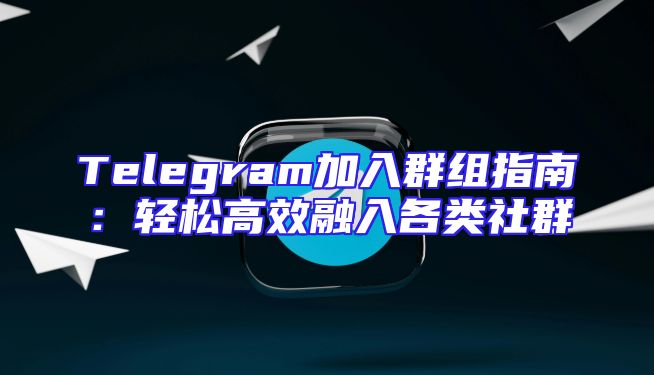 Telegram加入群组指南：轻松高效融入各类社群
