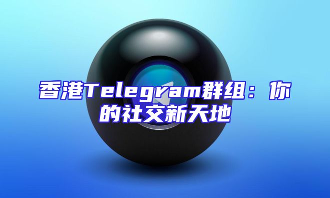 香港Telegram群组：你的社交新天地