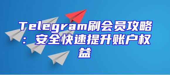 Telegram刷会员攻略：安全快速提升账户权益