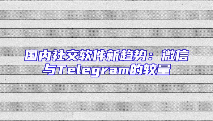 国内社交软件新趋势：微信与Telegram的较量