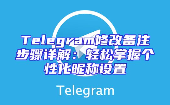 Telegram修改备注步骤详解：轻松掌握个性化昵称设置
