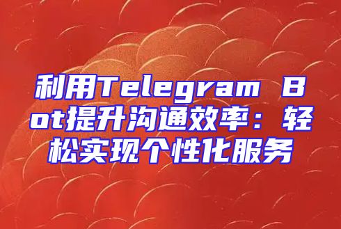 利用Telegram Bot提升沟通效率：轻松实现个性化服务