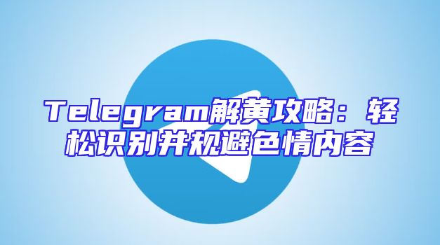 Telegram解黄攻略：轻松识别并规避色情内容