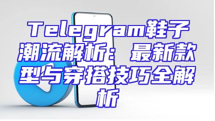 Telegram鞋子潮流解析：最新款型与穿搭技巧全解析