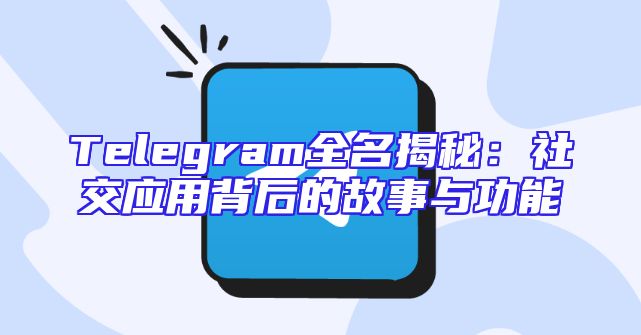 Telegram全名揭秘：社交应用背后的故事与功能