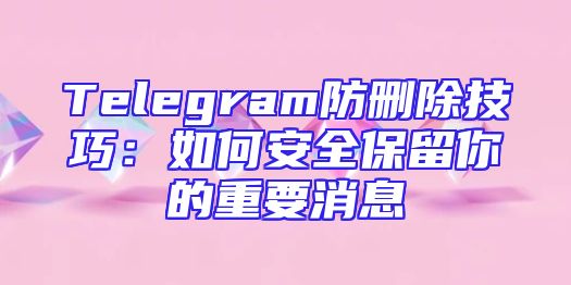 Telegram防删除技巧：如何安全保留你的重要消息