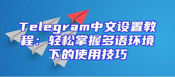 Telegram中文设置教程：轻松掌握多语环境下的使用技巧