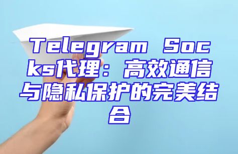Telegram Socks代理：高效通信与隐私保护的完美结合