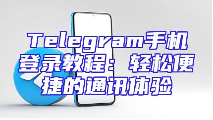 Telegram手机登录教程：轻松便捷的通讯体验