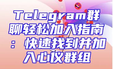 Telegram群聊轻松加入指南：快速找到并加入心仪群组