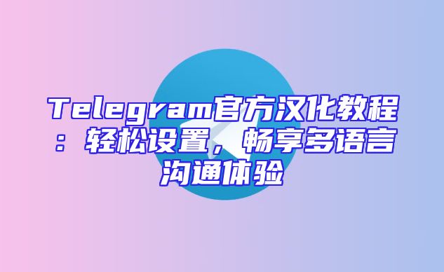 Telegram官方汉化教程：轻松设置，畅享多语言沟通体验
