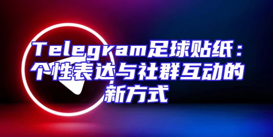Telegram足球贴纸：个性表达与社群互动的新方式