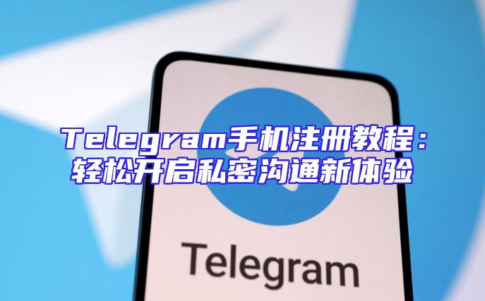 Telegram手机注册教程：轻松开启私密沟通新体验