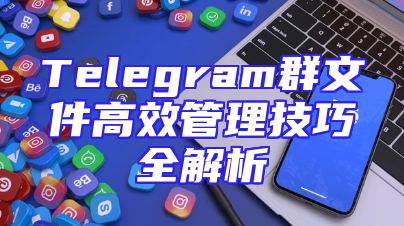 Telegram群文件高效管理技巧全解析