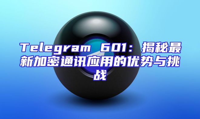 Telegram 601：揭秘最新加密通讯应用的优势与挑战