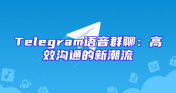 Telegram语音群聊：高效沟通的新潮流