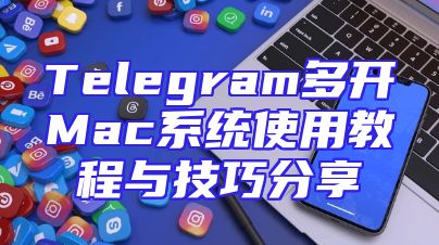 Telegram多开Mac系统使用教程与技巧分享