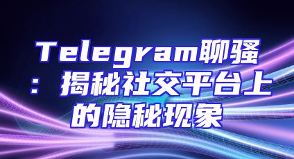 Telegram聊骚：揭秘社交平台上的隐秘现象