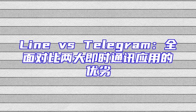 Line vs Telegram：全面对比两大即时通讯应用的优劣
