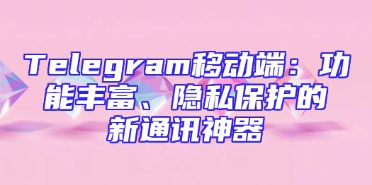 Telegram移动端：功能丰富、隐私保护的新通讯神器