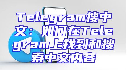 Telegram搜中文：如何在Telegram上找到和搜索中文内容